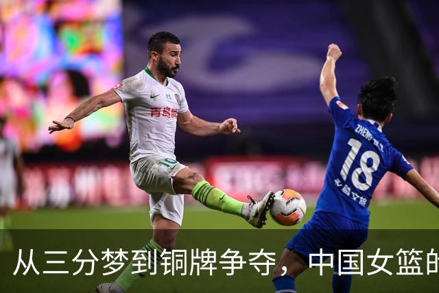 从三分梦到铜牌争夺，中国女篮的奋斗名场面
